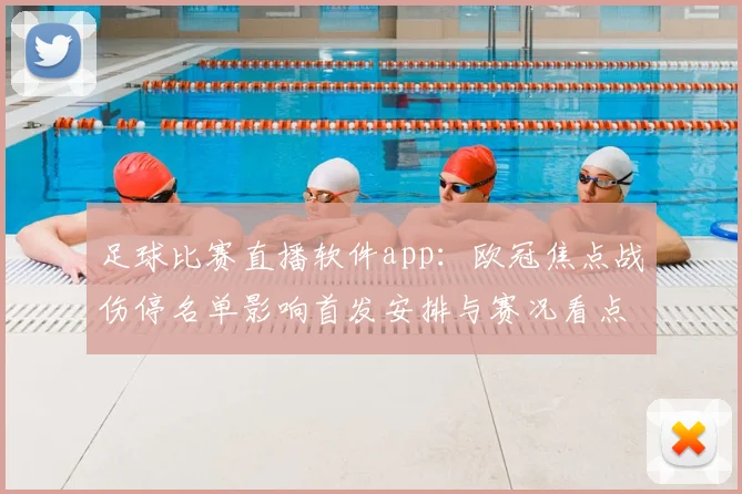 足球比赛直播软件app：欧冠焦点战伤停名单影响首发安排与赛况看点