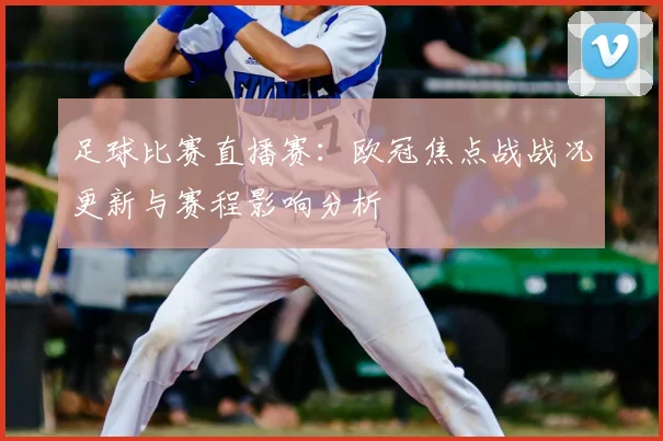 足球比赛直播赛:欧冠焦点战战况更新与赛程影响分析