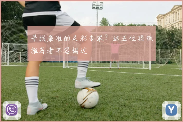 寻找最准的足彩专家？这五位顶级推荐者不容错过