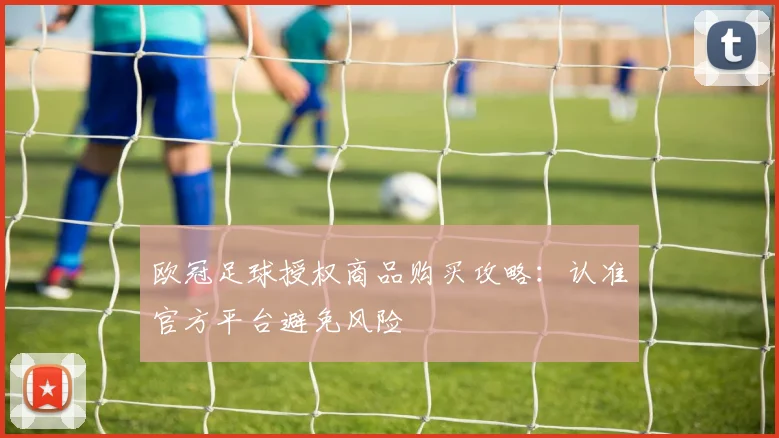欧冠足球授权商品购买攻略：认准官方平台避免风险