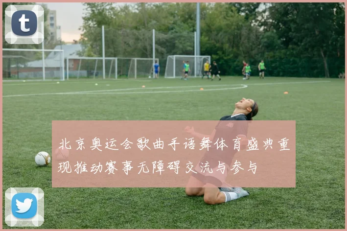 北京奥运会歌曲手语舞体育盛典重现推动赛事无障碍交流与参与