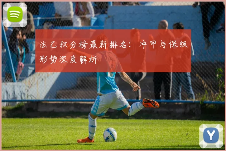 法乙积分榜最新排名:冲甲与保级形势深度解析