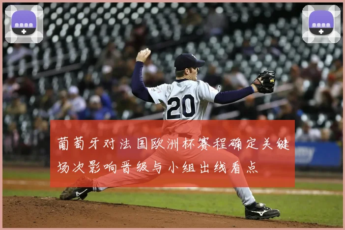 葡萄牙对法国欧洲杯赛程确定关键场次影响晋级与小组出线看点