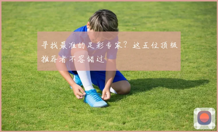 寻找最准的足彩专家？这五位顶级推荐者不容错过