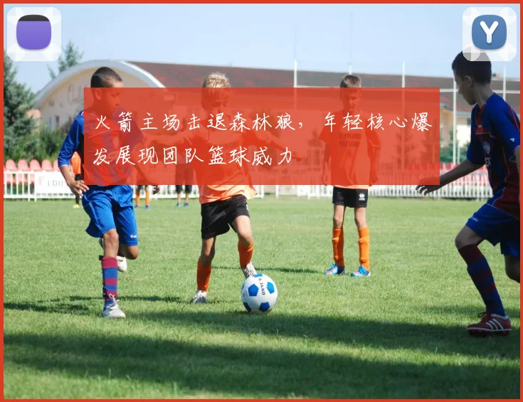 火箭主场击退森林狼，年轻核心爆发展现团队篮球威力