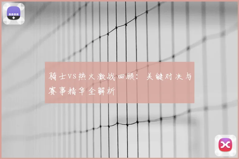 骑士vs热火激战回顾：关键对决与赛事精华全解析