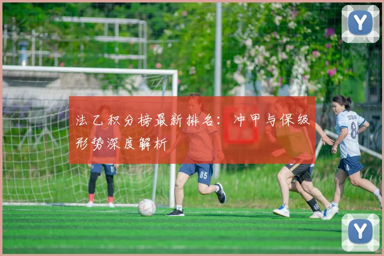法乙积分榜最新排名:冲甲与保级形势深度解析