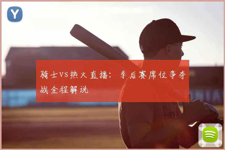 骑士vs热火直播：季后赛席位争夺战全程解说