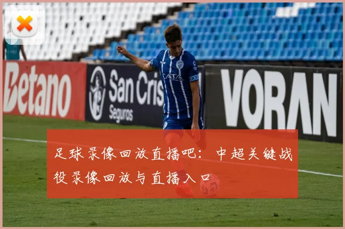 足球录像回放直播吧:中超关键战役录像回放与直播入口