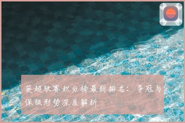 英超联赛积分榜最新排名：争冠与保级形势深度解析