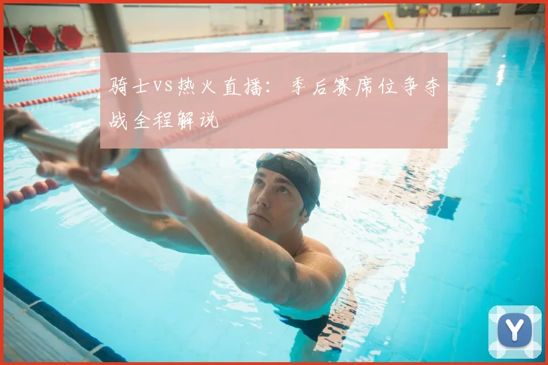 骑士vs热火直播：季后赛席位争夺战全程解说