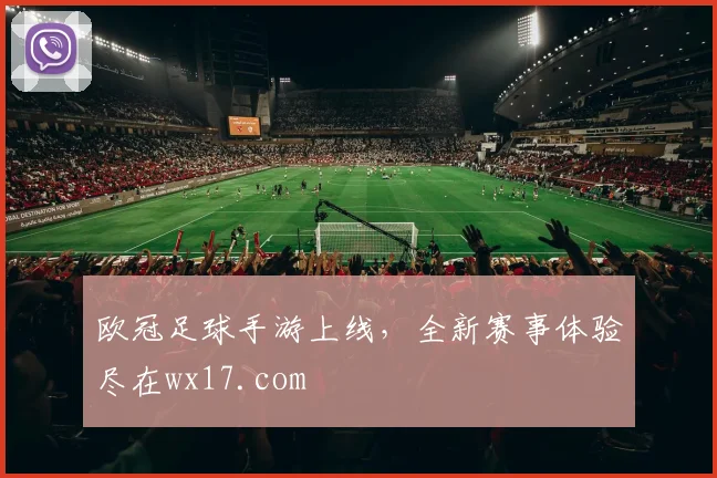 欧冠足球手游上线,全新赛事体验尽在wx17.com