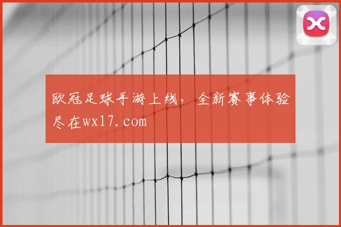 欧冠足球手游上线,全新赛事体验尽在wx17.com