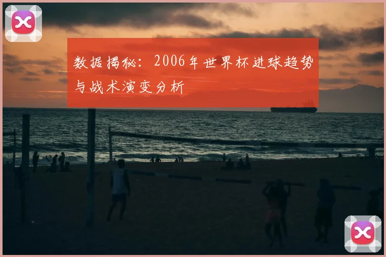 数据揭秘:2006年世界杯进球趋势与战术演变分析