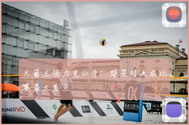 火箭主场力克公牛：球星对决成比赛最大看点