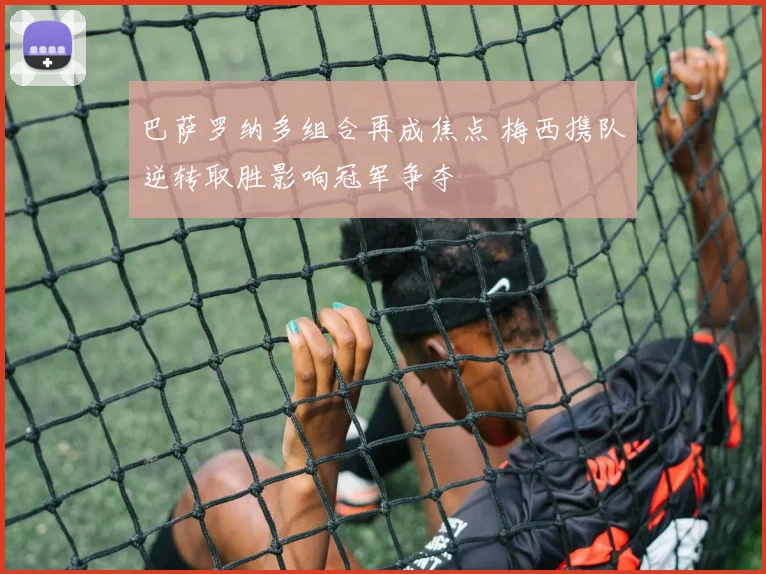 巴萨罗纳多组合再成焦点 梅西携队逆转取胜影响冠军争夺