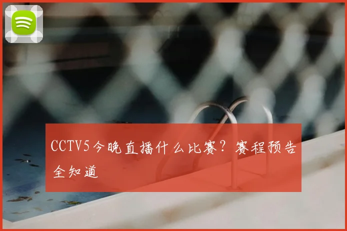 CCTV5今晚直播什么比赛？赛程预告全知道