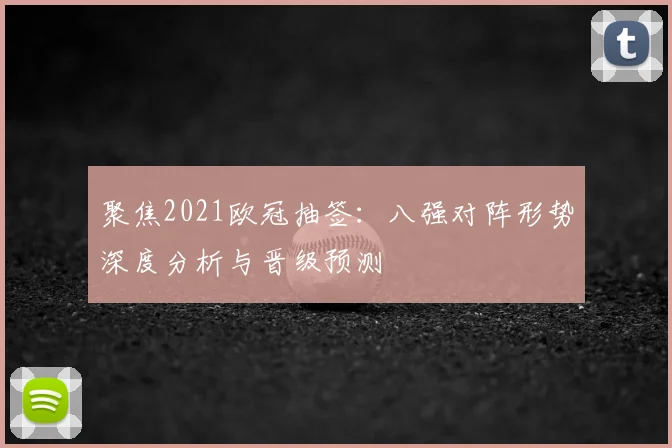 聚焦2021欧冠抽签：八强对阵形势深度分析与晋级预测