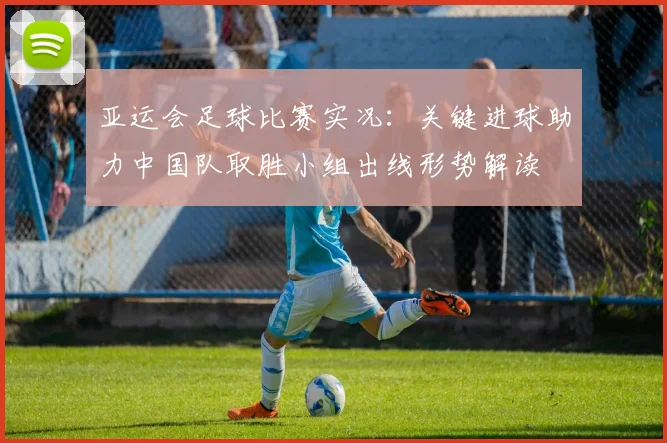 亚运会足球比赛实况:关键进球助力中国队取胜小组出线形势解读