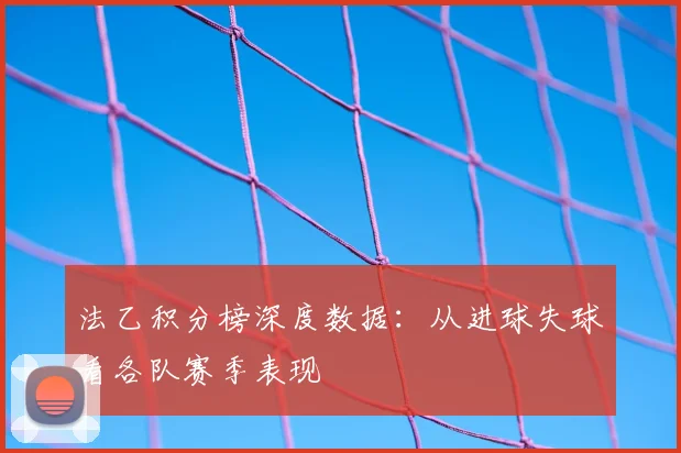 法乙积分榜深度数据：从进球失球看各队赛季表现