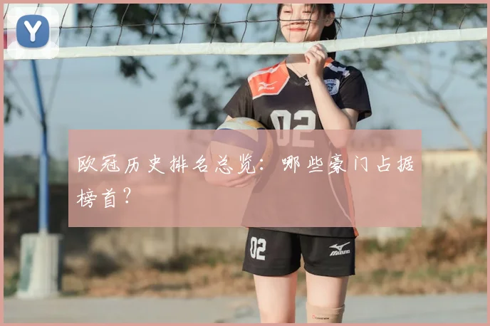 欧冠历史排名总览：哪些豪门占据榜首？