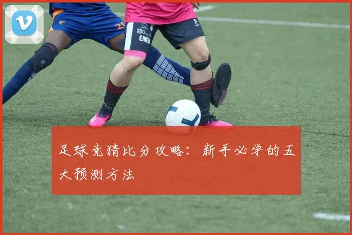 足球竞猜比分攻略：新手必学的五大预测方法