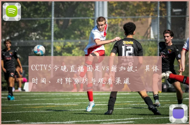 CCTV5今晚直播国足vs新加坡：具体时间、对阵分析与观看渠道