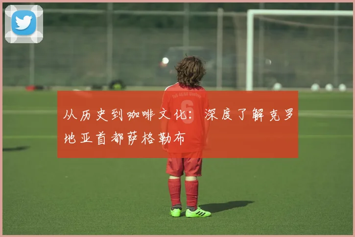 从历史到咖啡文化：深度了解克罗地亚首都萨格勒布