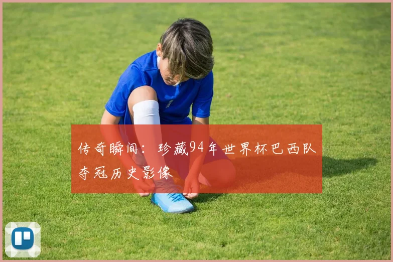 传奇瞬间：珍藏94年世界杯巴西队夺冠历史影像
