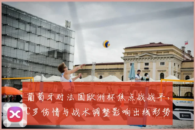 葡萄牙对法国欧洲杯焦点战战平，C罗伤情与战术调整影响出线形势