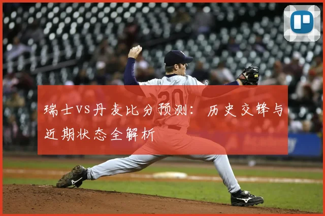瑞士vs丹麦比分预测：历史交锋与近期状态全解析